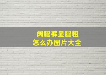 阔腿裤显腿粗怎么办图片大全