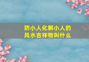 防小人化解小人的风水吉祥物叫什么