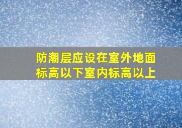 防潮层应设在室外地面标高以下室内标高以上