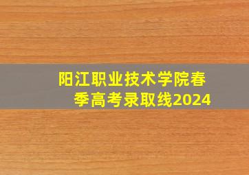 阳江职业技术学院春季高考录取线2024