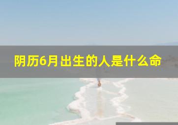 阴历6月出生的人是什么命