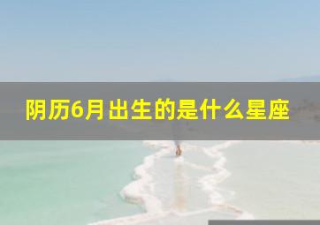 阴历6月出生的是什么星座