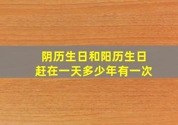 阴历生日和阳历生日赶在一天多少年有一次