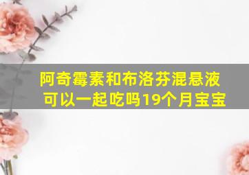 阿奇霉素和布洛芬混悬液可以一起吃吗19个月宝宝