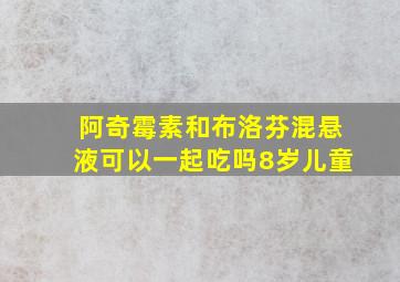 阿奇霉素和布洛芬混悬液可以一起吃吗8岁儿童