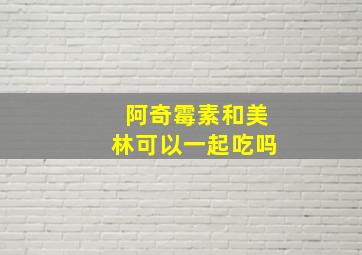 阿奇霉素和美林可以一起吃吗