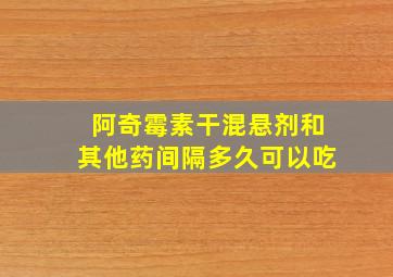 阿奇霉素干混悬剂和其他药间隔多久可以吃