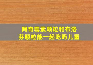 阿奇霉素颗粒和布洛芬颗粒能一起吃吗儿童