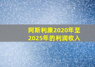 阿斯利康2020年至2025年的利润收入