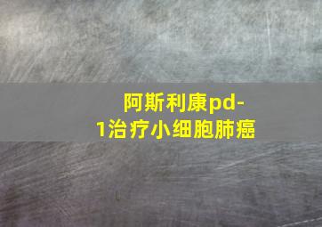 阿斯利康pd-1治疗小细胞肺癌