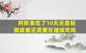 阿斯美吃了10天还是轻微咳嗽还需要在继续吃吗