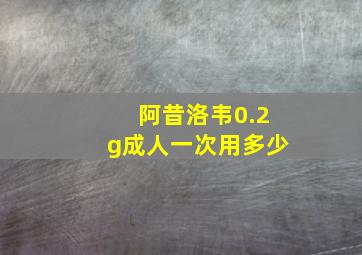 阿昔洛韦0.2g成人一次用多少