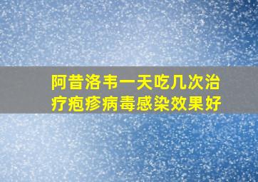 阿昔洛韦一天吃几次治疗疱疹病毒感染效果好