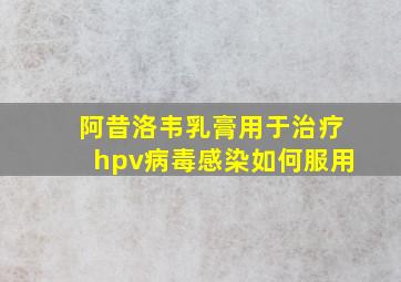 阿昔洛韦乳膏用于治疗hpv病毒感染如何服用