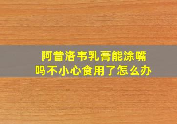 阿昔洛韦乳膏能涂嘴吗不小心食用了怎么办