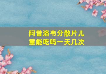 阿昔洛韦分散片儿童能吃吗一天几次