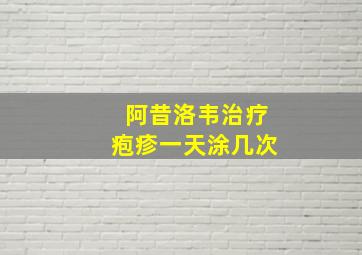 阿昔洛韦治疗疱疹一天涂几次