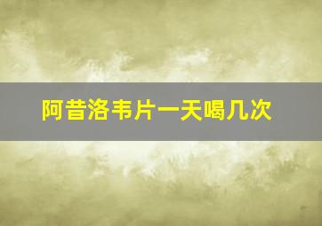 阿昔洛韦片一天喝几次