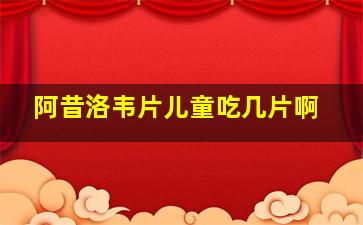 阿昔洛韦片儿童吃几片啊