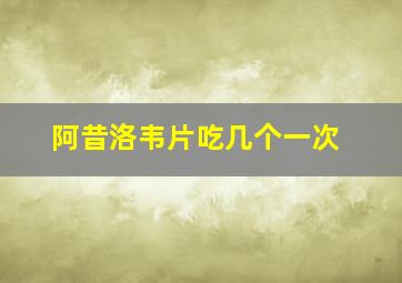 阿昔洛韦片吃几个一次