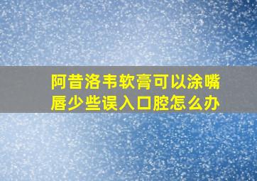 阿昔洛韦软膏可以涂嘴唇少些误入口腔怎么办