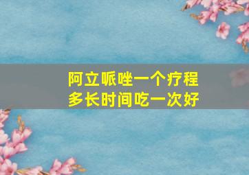 阿立哌唑一个疗程多长时间吃一次好