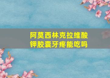 阿莫西林克拉维酸钾胶囊牙疼能吃吗