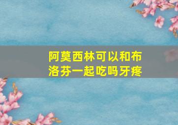 阿莫西林可以和布洛芬一起吃吗牙疼