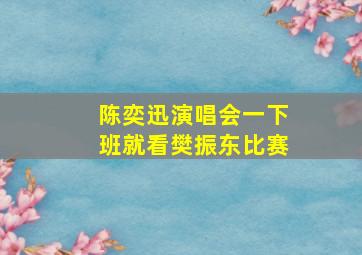 陈奕迅演唱会一下班就看樊振东比赛