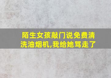 陌生女孩敲门说免费清洗油烟机,我给她骂走了