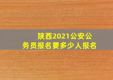 陕西2021公安公务员报名要多少人报名