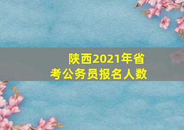 陕西2021年省考公务员报名人数