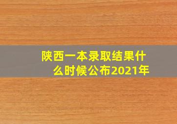 陕西一本录取结果什么时候公布2021年