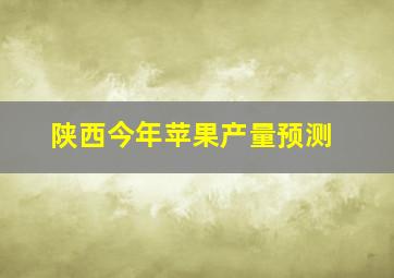 陕西今年苹果产量预测