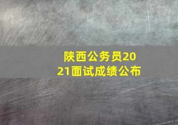 陕西公务员2021面试成绩公布