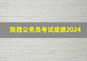 陕西公务员考试成绩2024