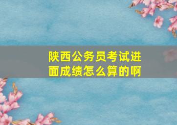 陕西公务员考试进面成绩怎么算的啊