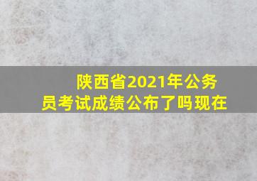 陕西省2021年公务员考试成绩公布了吗现在