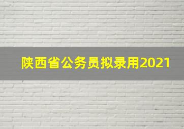 陕西省公务员拟录用2021