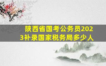 陕西省国考公务员2023补录国家税务局多少人