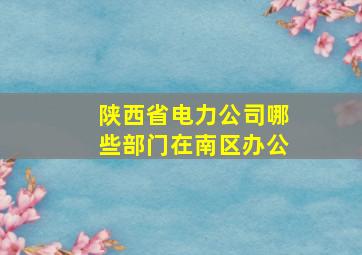 陕西省电力公司哪些部门在南区办公