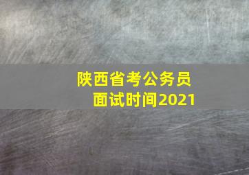 陕西省考公务员面试时间2021