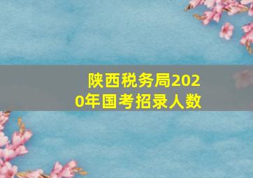 陕西税务局2020年国考招录人数