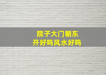 院子大门朝东开好吗风水好吗