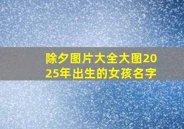 除夕图片大全大图2025年出生的女孩名字