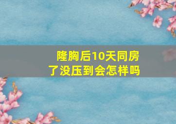 隆胸后10天同房了没压到会怎样吗