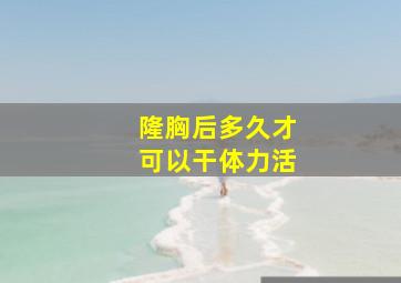 隆胸后多久才可以干体力活