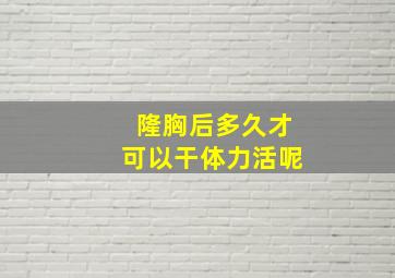 隆胸后多久才可以干体力活呢