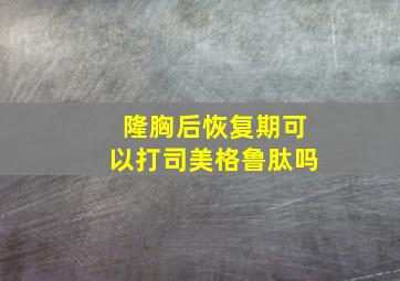 隆胸后恢复期可以打司美格鲁肽吗