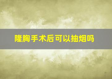 隆胸手术后可以抽烟吗